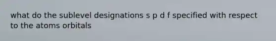 what do the sublevel designations s p d f specified with respect to the atoms orbitals