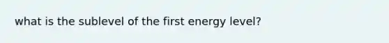 what is the sublevel of the first energy level?