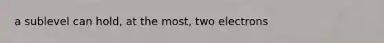 a sublevel can hold, at the most, two electrons