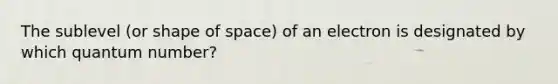 The sublevel (or shape of space) of an electron is designated by which quantum number?