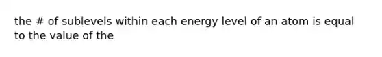 the # of sublevels within each energy level of an atom is equal to the value of the