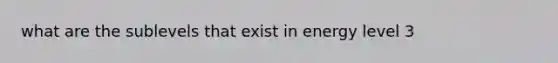 what are the sublevels that exist in energy level 3