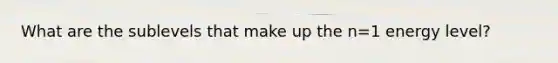What are the sublevels that make up the n=1 energy level?