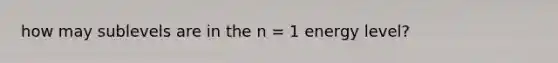 how may sublevels are in the n = 1 energy level?