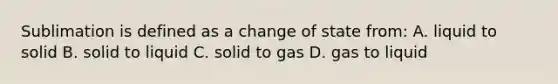 Sublimation is defined as a change of state from: A. liquid to solid B. solid to liquid C. solid to gas D. gas to liquid