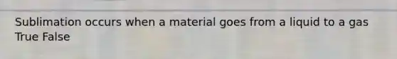 Sublimation occurs when a material goes from a liquid to a gas True False