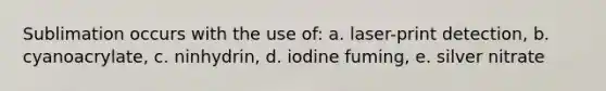 Sublimation occurs with the use of: a. laser-print detection, b. cyanoacrylate, c. ninhydrin, d. iodine fuming, e. silver nitrate