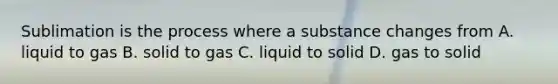 Sublimation is the process where a substance changes from A. liquid to gas B. solid to gas C. liquid to solid D. gas to solid