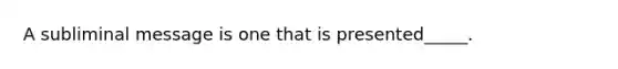 A subliminal message is one that is presented_____.