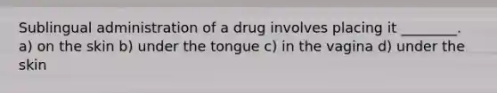 Sublingual administration of a drug involves placing it ________. a) on the skin b) under the tongue c) in the vagina d) under the skin