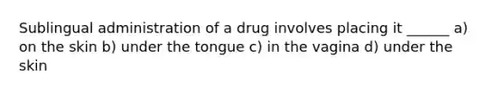 Sublingual administration of a drug involves placing it ______ a) on the skin b) under the tongue c) in the vagina d) under the skin