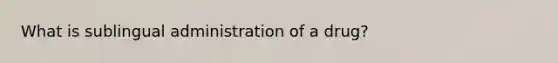 What is sublingual administration of a drug?