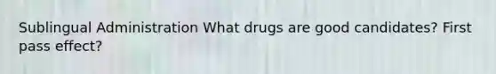 Sublingual Administration What drugs are good candidates? First pass effect?