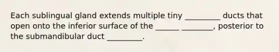 Each sublingual gland extends multiple tiny _________ ducts that open onto the inferior surface of the ______ ________, posterior to the submandibular duct _________.