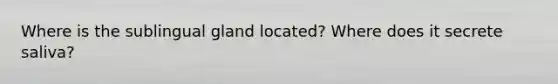 Where is the sublingual gland located? Where does it secrete saliva?
