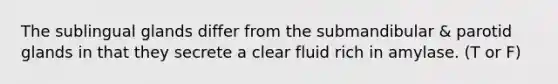 The sublingual glands differ from the submandibular & parotid glands in that they secrete a clear fluid rich in amylase. (T or F)