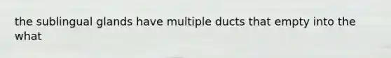 the sublingual glands have multiple ducts that empty into the what