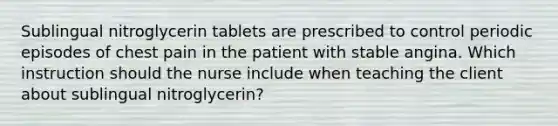 Sublingual nitroglycerin tablets are prescribed to control periodic episodes of chest pain in the patient with stable angina. Which instruction should the nurse include when teaching the client about sublingual nitroglycerin?