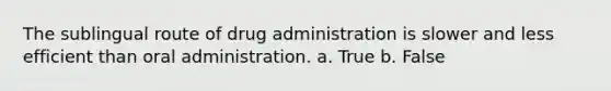 The sublingual route of drug administration is slower and less efficient than oral administration. a. True b. False