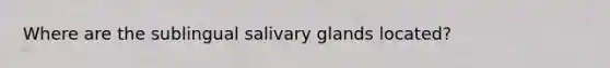 Where are the sublingual salivary glands located?