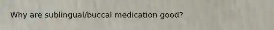 Why are sublingual/buccal medication good?