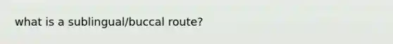 what is a sublingual/buccal route?