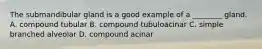 The submandibular gland is a good example of a ________ gland. A. compound tubular B. compound tubuloacinar C. simple branched alveolar D. compound acinar