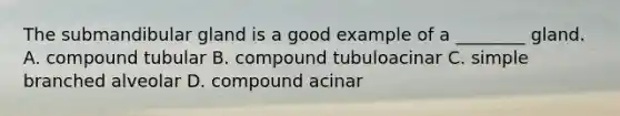 The submandibular gland is a good example of a ________ gland. A. compound tubular B. compound tubuloacinar C. simple branched alveolar D. compound acinar