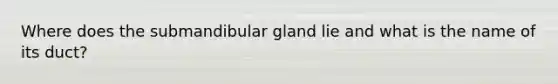 Where does the submandibular gland lie and what is the name of its duct?