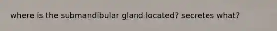 where is the submandibular gland located? secretes what?