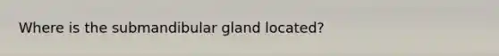 Where is the submandibular gland located?