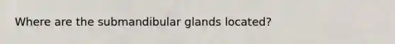 Where are the submandibular glands located?