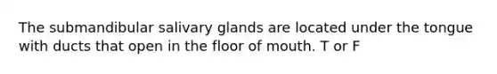The submandibular salivary glands are located under the tongue with ducts that open in the floor of mouth. T or F
