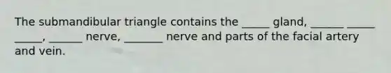 The submandibular triangle contains the _____ gland, ______ _____ _____, ______ nerve, _______ nerve and parts of the facial artery and vein.