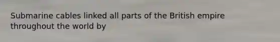 Submarine cables linked all parts of the British empire throughout the world by