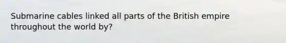 Submarine cables linked all parts of the British empire throughout the world by?