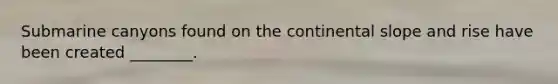 Submarine canyons found on the continental slope and rise have been created ________.