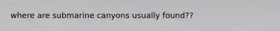 where are submarine canyons usually found??