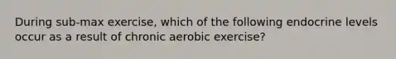 During sub-max exercise, which of the following endocrine levels occur as a result of chronic aerobic exercise?