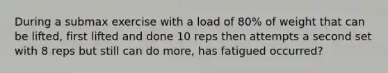 During a submax exercise with a load of 80% of weight that can be lifted, first lifted and done 10 reps then attempts a second set with 8 reps but still can do more, has fatigued occurred?