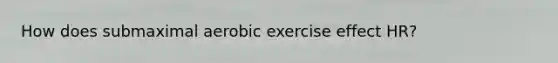 How does submaximal aerobic exercise effect HR?