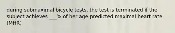 during submaximal bicycle tests, the test is terminated if the subject achieves ___% of her age-predicted maximal heart rate (MHR)