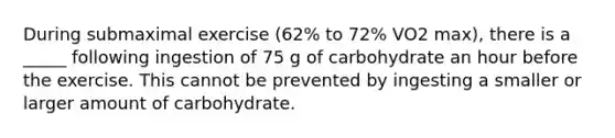 During submaximal exercise (62% to 72% VO2 max), there is a _____ following ingestion of 75 g of carbohydrate an hour before the exercise. This cannot be prevented by ingesting a smaller or larger amount of carbohydrate.