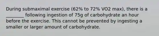 During submaximal exercise (62% to 72% VO2 max), there is a ________ following ingestion of 75g of carbohydrate an hour before the exercise. This cannot be prevented by ingesting a smaller or larger amount of carbohydrate.