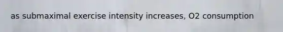 as submaximal exercise intensity increases, O2 consumption