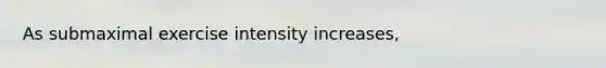 As submaximal exercise intensity increases,