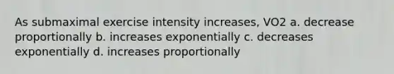 As submaximal exercise intensity increases, VO2 a. decrease proportionally b. increases exponentially c. decreases exponentially d. increases proportionally