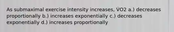 As submaximal exercise intensity increases, V̇O2 a.) decreases proportionally b.) increases exponentially c.) decreases exponentially d.) increases proportionally