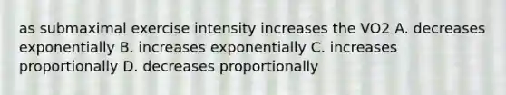 as submaximal exercise intensity increases the VO2 A. decreases exponentially B. increases exponentially C. increases proportionally D. decreases proportionally