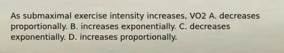 As submaximal exercise intensity increases, VO2 A. decreases proportionally. B. increases exponentially. C. decreases exponentially. D. increases proportionally.